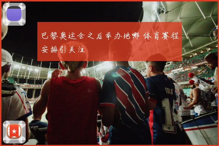 巴黎奥运会之后举办地哪 体育赛程安排引关注