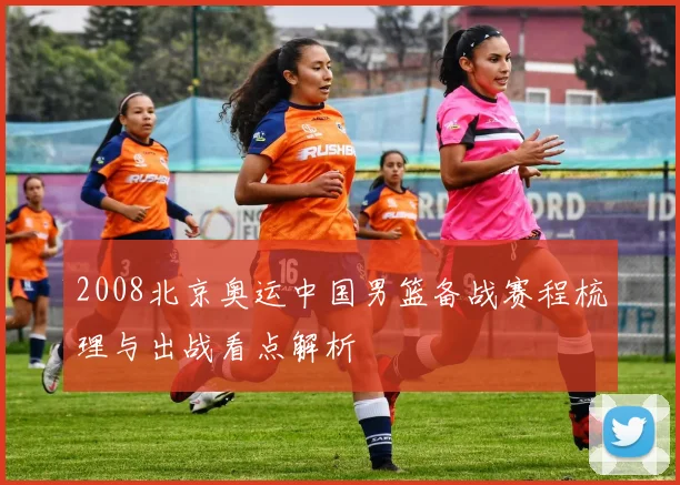 2008北京奥运中国男篮备战赛程梳理与出战看点解析