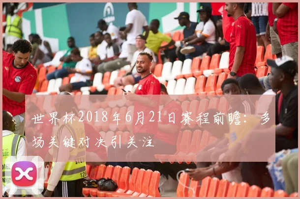 世界杯2018年6月21日赛程前瞻：多场关键对决引关注
