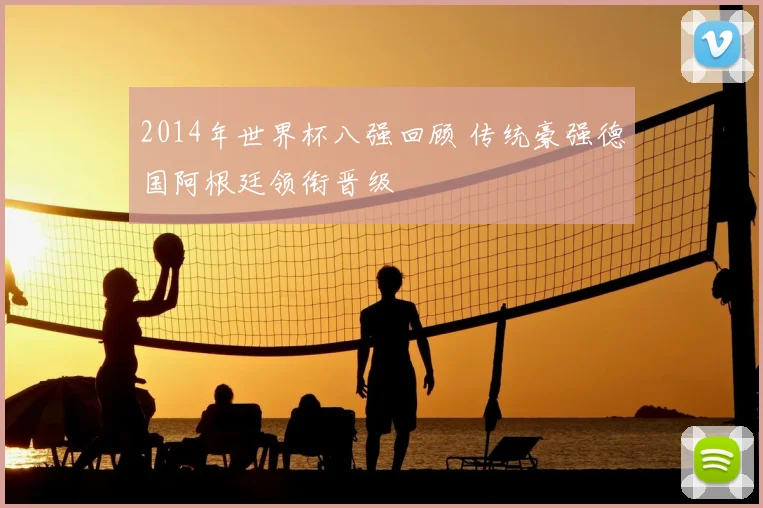 2014年世界杯八强回顾 传统豪强德国阿根廷领衔晋级
