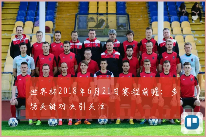 世界杯2018年6月21日赛程前瞻：多场关键对决引关注