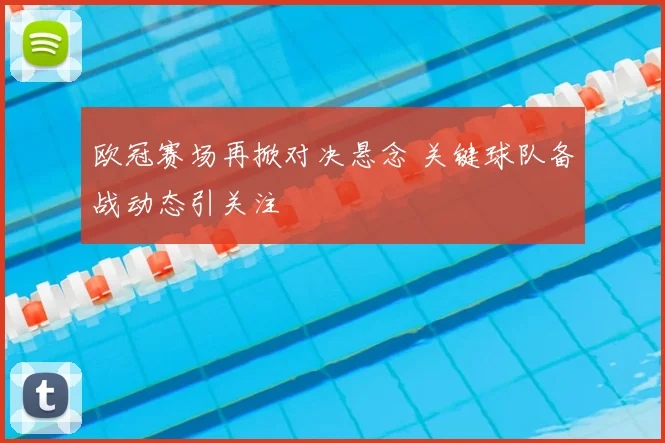 欧冠赛场再掀对决悬念 关键球队备战动态引关注