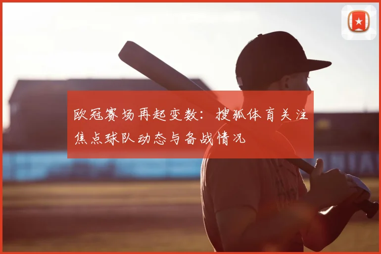 欧冠赛场再起变数：搜狐体育关注焦点球队动态与备战情况