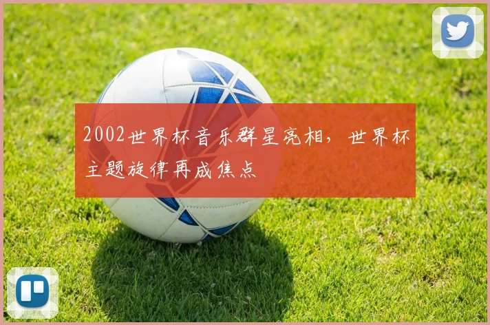 2002世界杯音乐群星亮相，世界杯主题旋律再成焦点