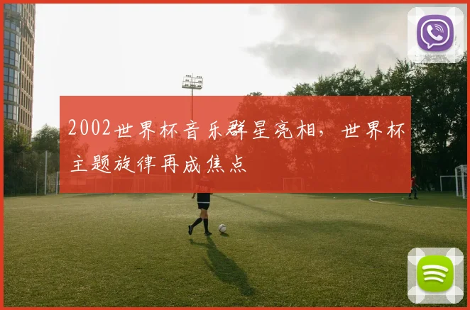 2002世界杯音乐群星亮相，世界杯主题旋律再成焦点