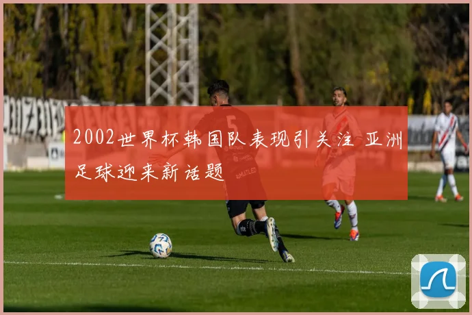 2002世界杯韩国队表现引关注 亚洲足球迎来新话题