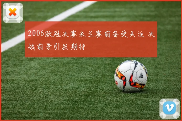 2006欧冠决赛米兰赛前备受关注 决战前景引发期待